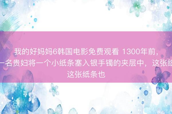 我的好妈妈6韩国电影免费观看 1300年前，唐朝一名贵妇将一个小纸条塞入银手镯的夹层中，这张纸条也