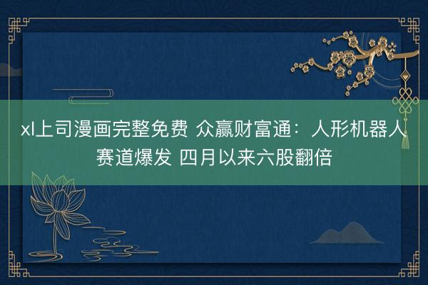 xl上司漫画完整免费 众赢财富通：人形机器人赛道爆发 四月以来六股翻倍