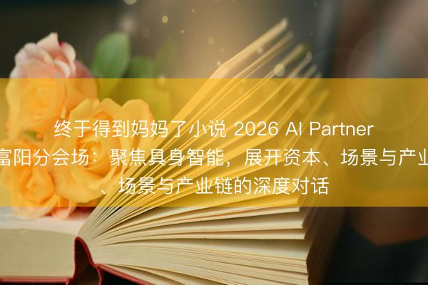 终于得到妈妈了小说 2026 AI Partner-AI+产业大会富阳分会场：聚焦具身智能，展开资本、场景与产业链的深度对话