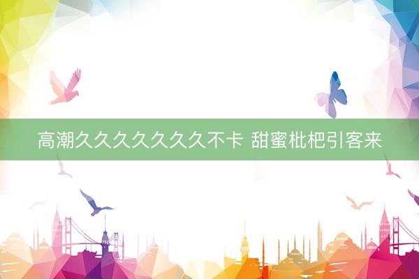 高潮久久久久久久久不卡 甜蜜枇杷引客来