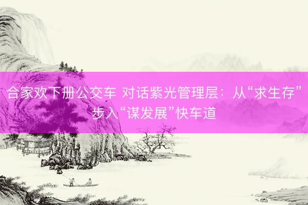 合家欢下册公交车 对话紫光管理层：从“求生存”步入“谋发展”快车道