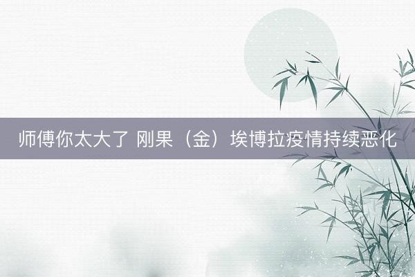 师傅你太大了 刚果（金）埃博拉疫情持续恶化