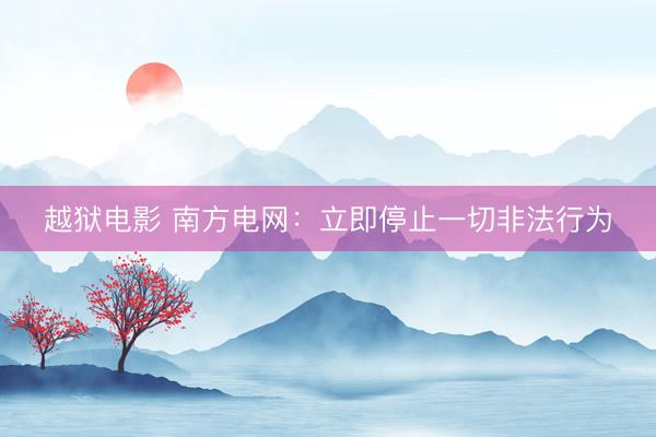 越狱电影 南方电网：立即停止一切非法行为