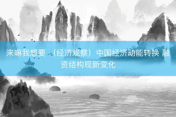 来嘛我想要 (经济观察)中国经济动能转换 融资结构现新变化