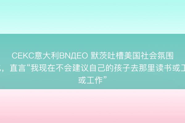 CEKC意大利BNДЕО 默茨吐槽美国社会氛围恶化，直言“我现在不会建议自己的孩子去那里读书或工作”