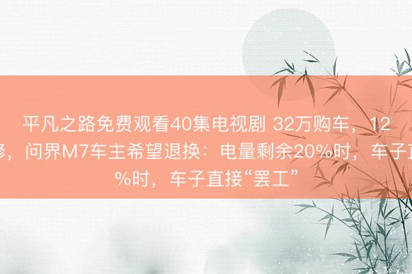 平凡之路免费观看40集电视剧 32万购车，12天返厂大修，问界M7车主希望退换：电量剩余20%时，车子直接“罢工”