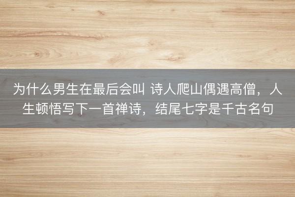 为什么男生在最后会叫 诗人爬山偶遇高僧，人生顿悟写下一首禅诗，结尾七字是千古名句