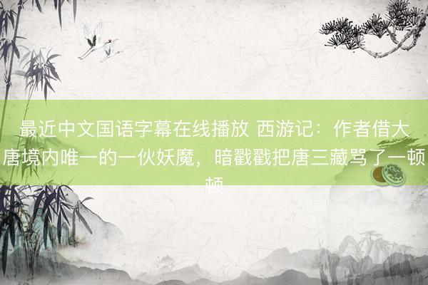 最近中文国语字幕在线播放 西游记：作者借大唐境内唯一的一伙妖魔，暗戳戳把唐三藏骂了一顿