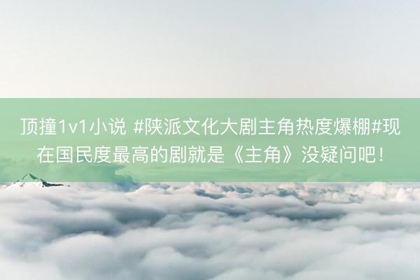 顶撞1v1小说 #陕派文化大剧主角热度爆棚#现在国民度最高的剧就是《主角》没疑问吧！