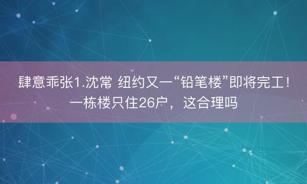 肆意乖张1.沈常 纽约又一“铅笔楼”即将完工！一栋楼只住26户，这合理吗