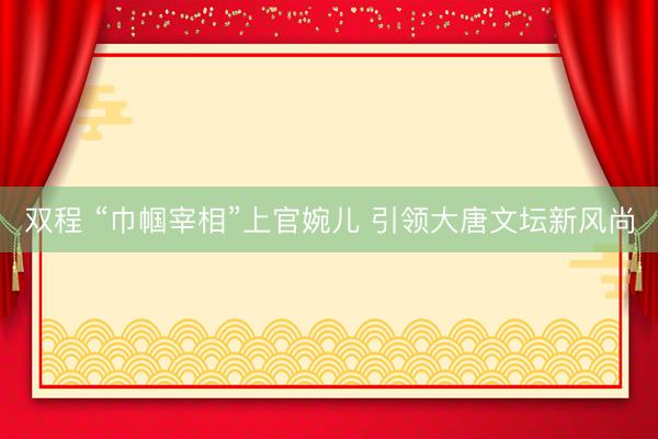 双程 “巾帼宰相”上官婉儿 引领大唐文坛新风尚