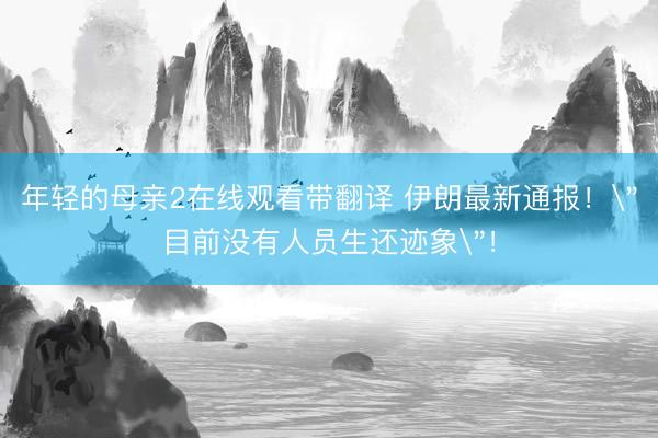 年轻的母亲2在线观看带翻译 伊朗最新通报！
