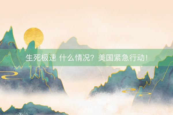 生死极速 什么情况？美国紧急行动！