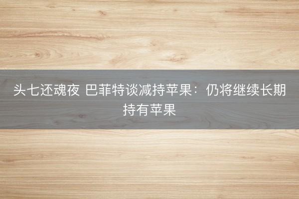 头七还魂夜 巴菲特谈减持苹果：仍将继续长期持有苹果