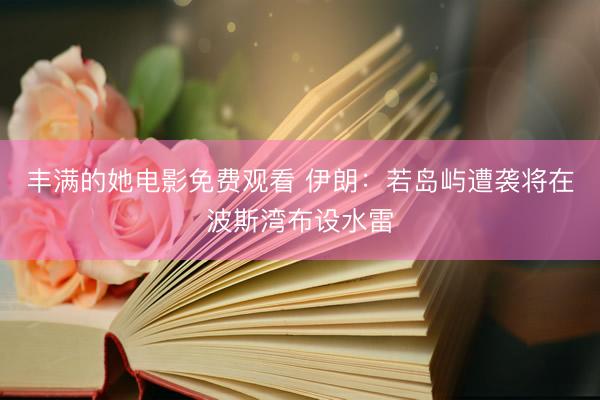 丰满的她电影免费观看 伊朗：若岛屿遭袭将在波斯湾布设水雷
