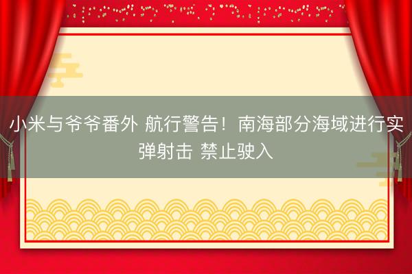 小米与爷爷番外 航行警告！南海部分海域进行实弹射击 禁止驶入