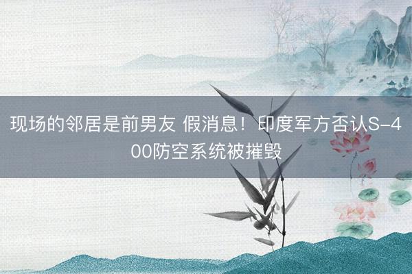 现场的邻居是前男友 假消息！印度军方否认S-400防空系统被摧毁