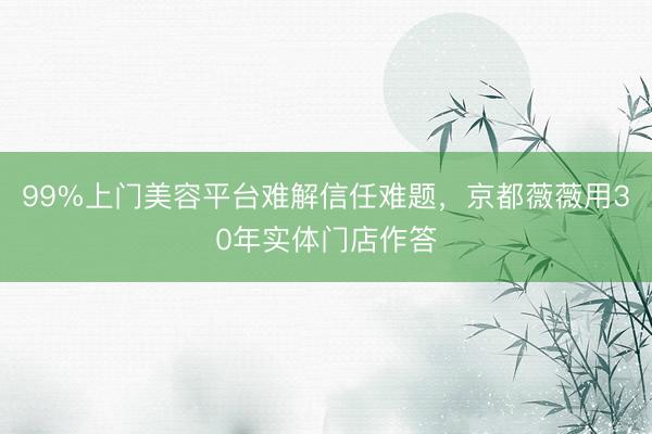99%上门美容平台难解信任难题，京都薇薇用30年实体门店作答