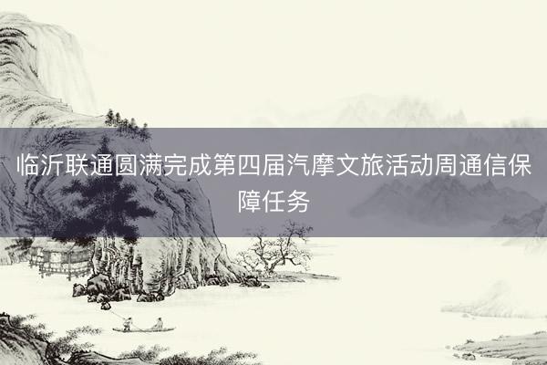临沂联通圆满完成第四届汽摩文旅活动周通信保障任务