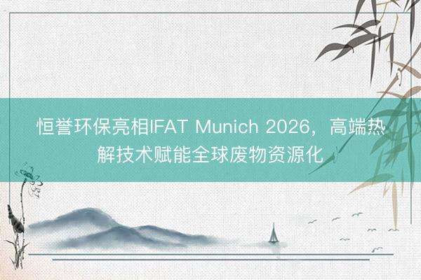 恒誉环保亮相IFAT Munich 2026，高端热解技术赋能全球废物资源化