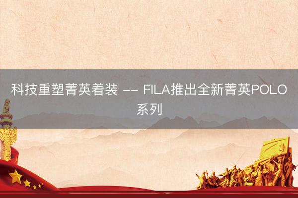 科技重塑菁英着装 -- FILA推出全新菁英POLO系列