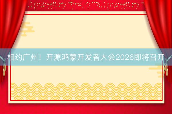 相约广州！开源鸿蒙开发者大会2026即将召开