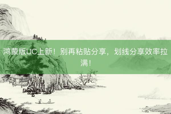 鸿蒙版UC上新！别再粘贴分享，划线分享效率拉满！