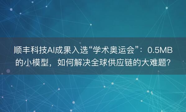 顺丰科技AI成果入选“学术奥运会”：0.5MB的小模型，如何解决全球供应链的大难题？