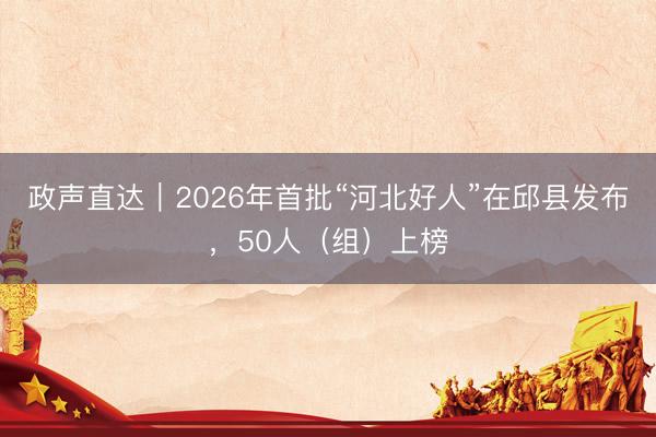 政声直达｜2026年首批“河北好人”在邱县发布，50人（组）上榜