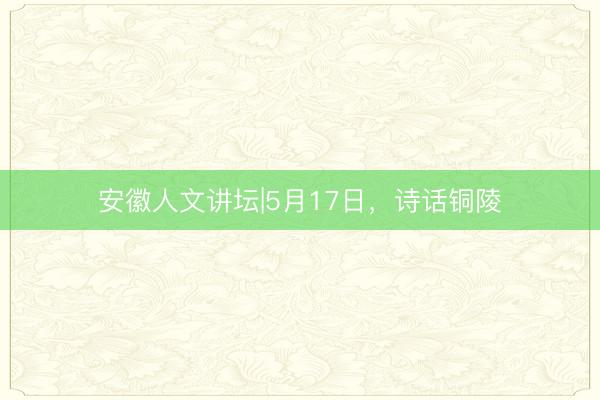 安徽人文讲坛|5月17日,诗话铜陵