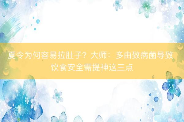 夏令为何容易拉肚子？大师：多由致病菌导致 饮食安全需提神这三点