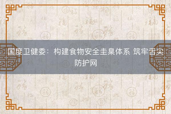 国度卫健委：构建食物安全圭臬体系 筑牢舌尖防护网