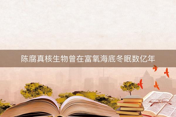陈腐真核生物曾在富氧海底冬眠数亿年