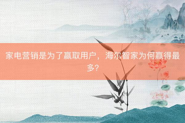 家电营销是为了赢取用户，海尔智家为何赢得最多？