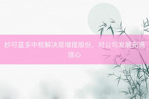 妙可蓝多中枢解决层增捏股份，对公司发展充满信心