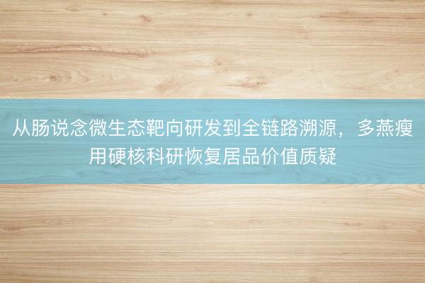 从肠说念微生态靶向研发到全链路溯源,多燕瘦用硬核科研恢复居品价值质疑