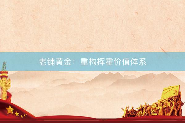 老铺黄金：重构挥霍价值体系