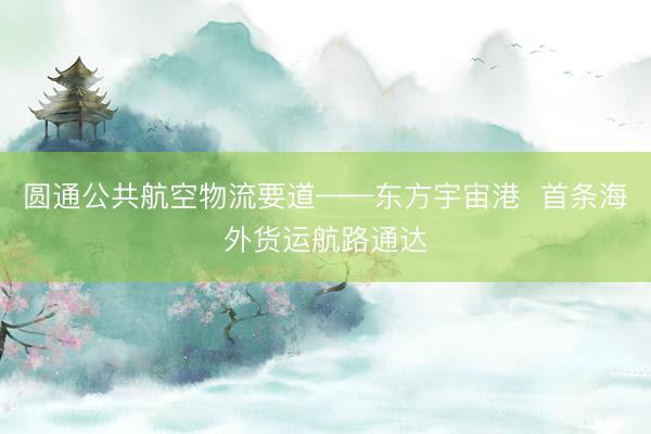 圆通公共航空物流要道——东方宇宙港  首条海外货运航路通达