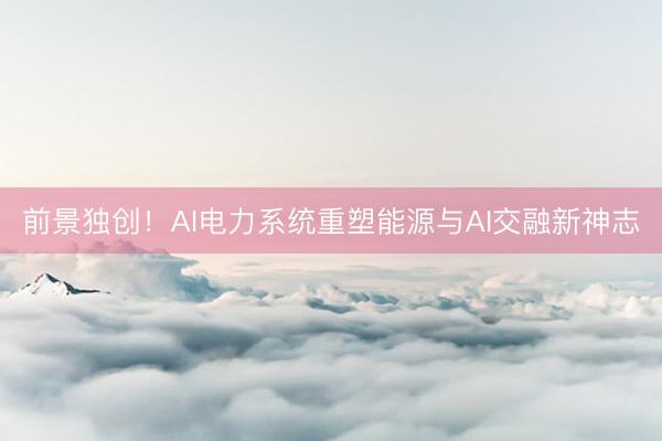 前景独创！AI电力系统重塑能源与AI交融新神志