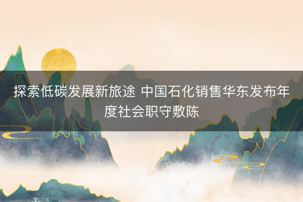 探索低碳发展新旅途 中国石化销售华东发布年度社会职守敷陈