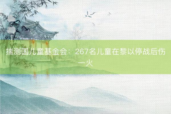 揣测国儿童基金会：267名儿童在黎以停战后伤一火
