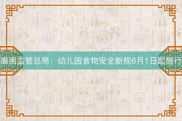 阛阓监管总局：幼儿园食物安全新规6月1日起施行