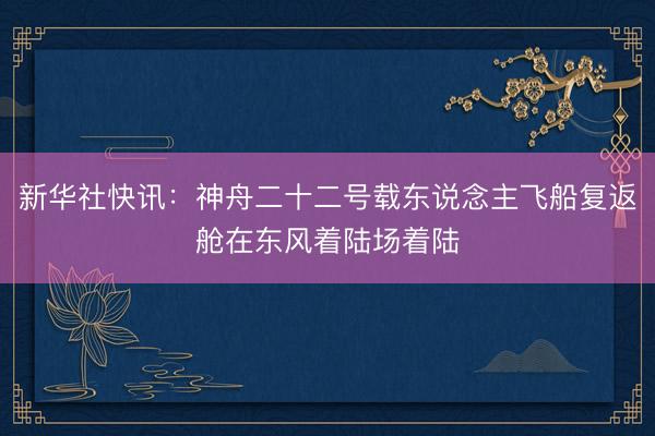 新华社快讯：神舟二十二号载东说念主飞船复返舱在东风着陆场着陆