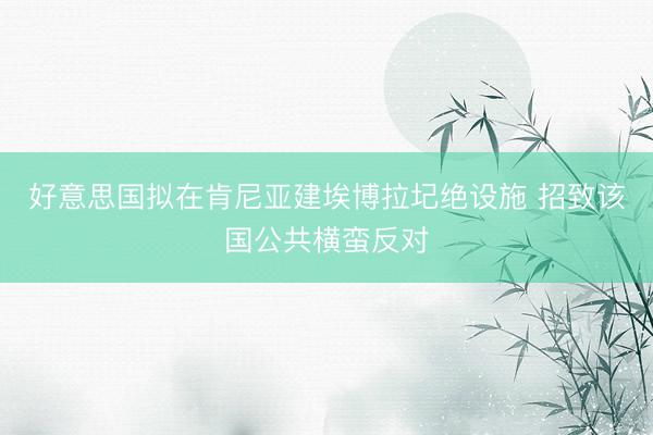 好意思国拟在肯尼亚建埃博拉圮绝设施 招致该国公共横蛮反对
