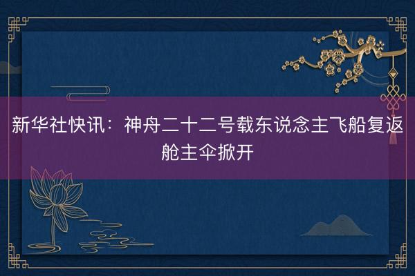 新华社快讯：神舟二十二号载东说念主飞船复返舱主伞掀开