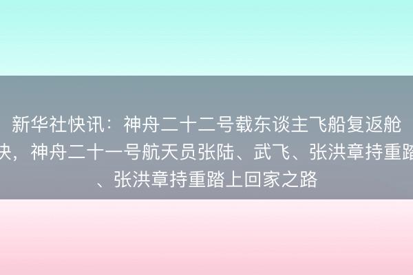 新华社快讯：神舟二十二号载东谈主飞船复返舱与鞭策舱永诀，神舟二十一号航天员张陆、武飞、张洪章持重踏上回家之路