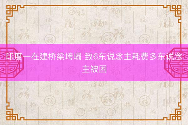 印度一在建桥梁垮塌 致6东说念主耗费多东说念主被困
