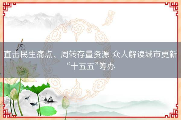 直击民生痛点、周转存量资源 众人解读城市更新“十五五”筹办