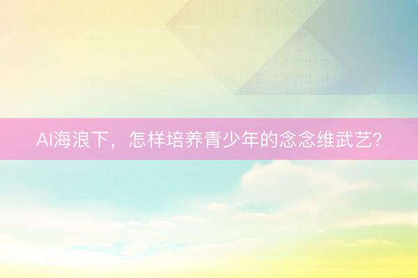 AI海浪下，怎样培养青少年的念念维武艺？