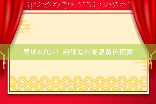 局地40℃+！新疆发布高温黄色预警